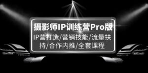 摄影师IP训练营Pro版，IP营打造/营销技能/流量扶持/合作内推/全套课程-副业吧
