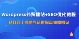 （11911期）WordPress-外贸建站+SEO优化教程：从0到1搭建可获得询盘外贸网站-57节课-副业吧