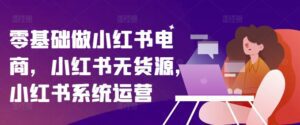 零基础做小红书电商，小红书无货源，小红书系统运营-副业吧
