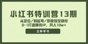 小红书特训营13期，从定位/到起号/到变现全路径，0-1打造赚钱IP，月入10w+-副业吧