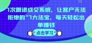 7次跟进成交系统，让客户无法拒绝的“7大法宝，每天轻松出单赚钱-副业吧