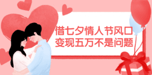 （11966期）借七夕情人节风口,变现五万不是问题，错过再等一年！-副业吧