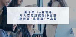 新个体ip变现课，年入百万新媒体IP变现，路径篇+流量篇+产品篇-副业吧