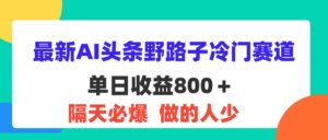 （11983期）最新AI头条野路子冷门赛道，单日800＋ 隔天必爆，适合小白-副业吧