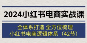（12003期）2024小红书电商实战课：全体系打造 全方位梳理 小红书电商逻辑体系 (42节)-副业吧