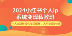 2024小红书个人ip系统变现私教班，个人ip涨粉转化变现闭环，人均变现5位数-副业吧