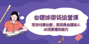 （12043期）自媒体带货运营课：写作付费社群，带货是自媒体人必须掌握的能力-副业吧