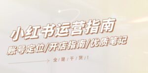 小红书运营指南，账号定位/开店指南/优质笔记/没有套路，全是经验-副业吧