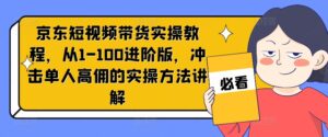 京东短视频带货实操教程，从1-100进阶版，冲击单人高佣的实操方法讲解-副业吧