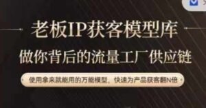 老板IP流量供应链，动作越少，账号越好，使用拿来就能用的万能模型，快速为产品获客翻N倍-副业吧