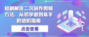 短剧解说二次创作剪辑方法，从初学者到高手的进阶指南-副业吧