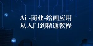 （12114期）Ai-商业 绘画-应用从入门到精通教程：Ai绘画/设计/摄影/电商/建筑-副业吧