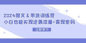 （12137期）2024 图文+带货训练营，小白也能实现逆袭流量+变现密码-副业吧