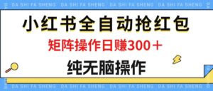 （12151期）最新小红书全自动抢红包，单号一天50＋  矩阵操作日入300＋，纯无脑操作-副业吧