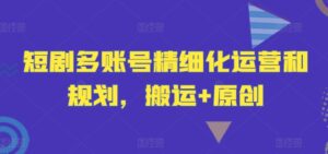 短剧多账号精细化运营和规划，搬运+原创-副业吧
