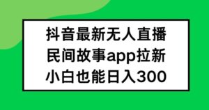 抖音无人直播，民间故事APP拉新，小白也能日入300+-副业吧