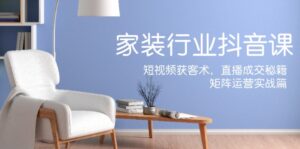家装抖音课：短视频获客术，直播成交秘籍，矩阵运营实战篇-副业吧