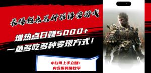最爆热点黑神话悟空游戏，增热点日赚5k+，一鱼多吃多种变现方式，可立马上手赚钱-副业吧