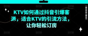 KTV抖音短视频营销，KTV如何通过抖音引爆客源，适合KTV的引流方法，让你轻松订房-副业吧