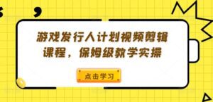 游戏发行人计划视频剪辑课程，保姆级教学实操-副业吧