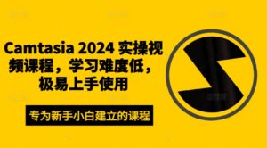 Camtasia 2024 实操视频课程，学习难度低，极易上手使用-副业吧