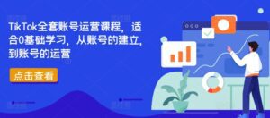 TikTok全套账号运营课程，适合0基础学习，从账号的建立，到账号的运营-副业吧