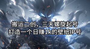 搬运二创，三天螺旋起号，打造一个日赚1k的壁纸IP号-副业吧