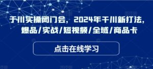 于川实操闭门会，2024年干川新打法，爆品/实战/短视频/全域/商品卡-副业吧