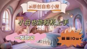 ai原创治愈小屋，小白也能轻松上手，一发即火，篇篇10w+-副业吧