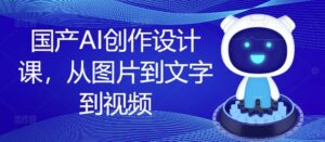 国产AI创作设计课，从图片到文字到视频-副业吧