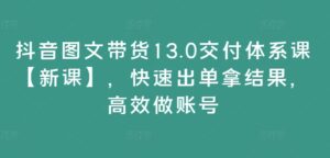 抖音图文带货13.0交付体系课【新课】,快速出单拿结果,高效做账号-副业吧