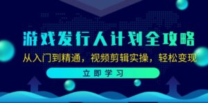 （12478期）游戏发行人计划全攻略：从入门到精通，视频剪辑实操，轻松变现-副业吧