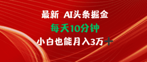 （12444期）AI头条掘金每天10分钟小白也能月入3万-副业吧