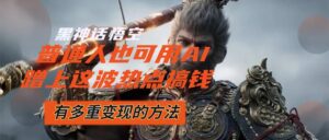 （12414期）黑神话悟空爆火，已经有人利用这波流量变现几十万，普通人也可用AI蹭上…-副业吧