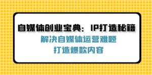 （12400期）自媒体创业宝典：IP打造秘籍：解决自媒体运营难题，打造爆款内容-副业吧