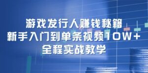 （12336期）游戏发行人赚钱秘籍：新手入门到单条视频10W+，全程实战教学-副业吧