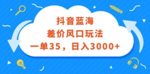 （12322期）抖音蓝海差价风口玩法，一单35，日入3000+-副业吧