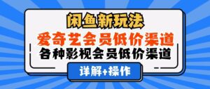 （12320期）闲鱼新玩法，爱奇艺会员低价渠道，各种影视会员低价渠道详解-副业吧