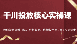 千川投放核心实操课，教你做到思维打法、分析数据、倍增投产等，0-1快速进步-副业吧