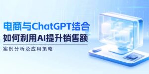 电商与ChatGPT结合：如何利用AI提升销售额，案例分析及应用策略-副业吧