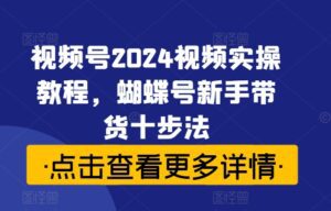 视频号2024视频实操教程,蝴蝶号新手带货十步法-副业吧
