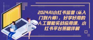 2024AI小红书运营(从入门到大师),好学好用的人工智能实战应用课,小红书平台策略详解-副业吧