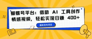 蝴蝶号平台：借助 AI 工具创作情感视频，轻松实现日赚 400+-副业吧