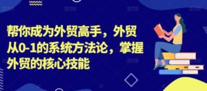 帮你成为外贸高手，外贸从0-1的系统方法论，掌握外贸的核心技能-副业吧