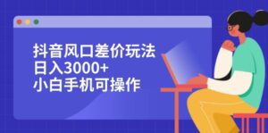 （12567期）抖音风口差价玩法，日入3000+，小白手机可操作-副业吧