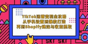 TikTok运营变现全攻略：从手机设置到爆款打造，再到Shopify建站与收益提取-副业吧