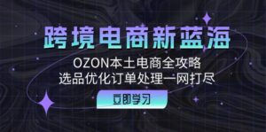 （12632期）跨境电商新蓝海：OZON本土电商全攻略，选品优化订单处理一网打尽-副业吧