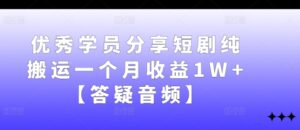 优秀学员分享短剧纯搬运一个月收益1W+【答疑音频】-副业吧