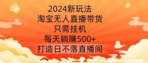 2024新玩法,淘宝无人直播带货,只需挂机,每天躺赚500+ 打造日不落直播间-副业吧