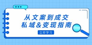 (12641期)从文案到成交,私域&变现指南:朋友圈策略+文案撰写+粉丝运营实操-副业吧